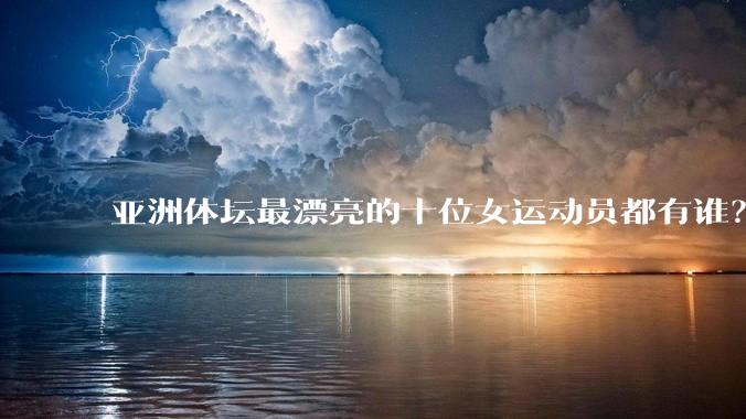 亚洲体坛最漂亮的十位女运动员都有谁？