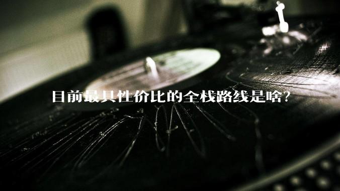 目前最具性价比的全栈路线是啥？