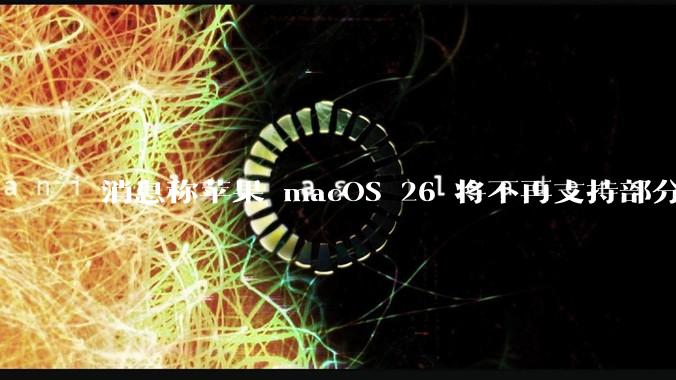 消息称苹果 macOS 26 将不再支持部分旧款英特尔 CPU 机型，这背后原因有哪些？