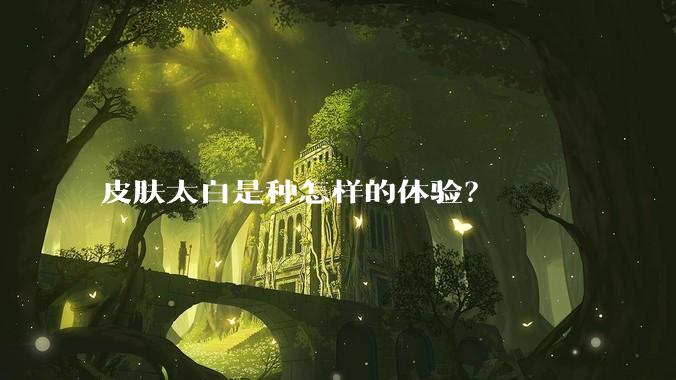 皮肤太白是种怎样的体验？