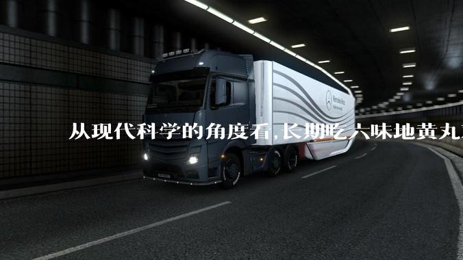 从现代科学的角度看,长期吃六味地黄丸对身体有好处吗？