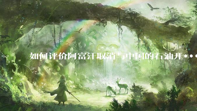 如何评价阿富汗取消与中国的石油开***合同？