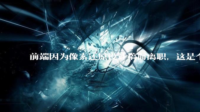 前端因为像素还原设计稿而离职，这是个别现象吗？