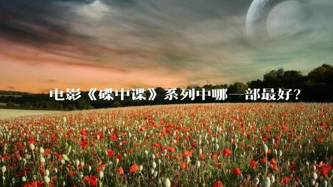 电影《碟中谍》系列中哪一部最好？