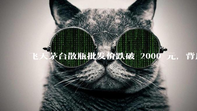 飞天茅台散瓶批发价跌破 2000 元，背后什么原因？收藏茅台还能增值吗？