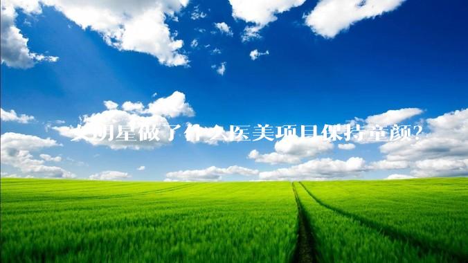 女明星做了什么医美项目保持童颜？