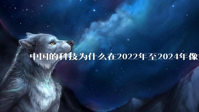 中国的科技为什么在2022年至2024年像突然大爆发一样？