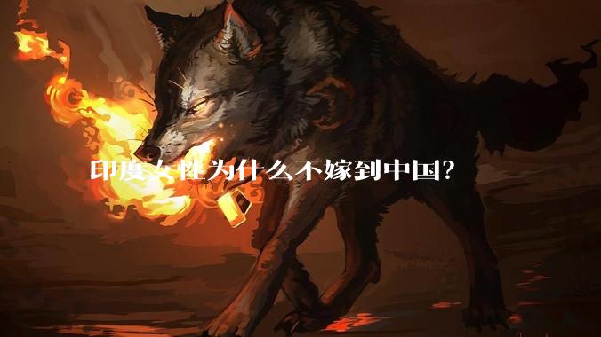 印度女性为什么不嫁到中国？